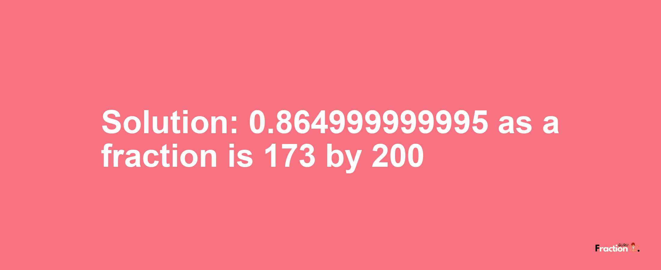 Solution:0.864999999995 as a fraction is 173/200